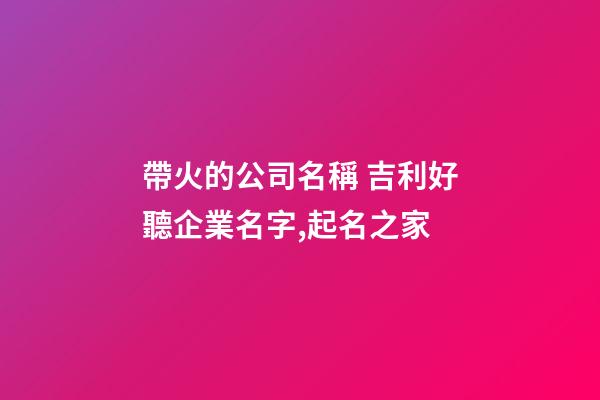 帶火的公司名稱 吉利好聽企業名字,起名之家-第1張-公司起名-玄機派